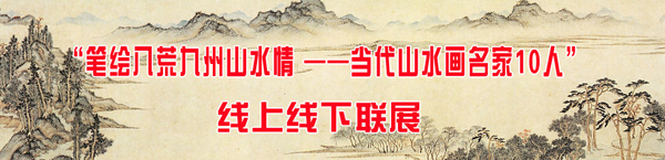 “笔绘八荒九州山水情--当代山水画名家10人”线上线下联展隆重开启